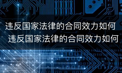 违反国家法律的合同效力如何 违反国家法律的合同效力如何处理