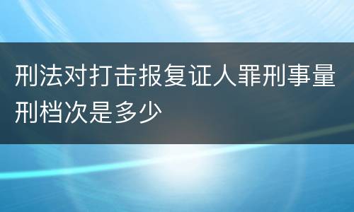 刑法对打击报复证人罪刑事量刑档次是多少