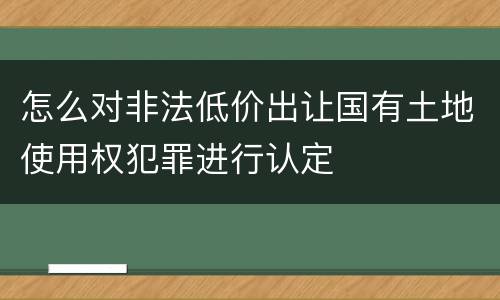 怎么对非法低价出让国有土地使用权犯罪进行认定