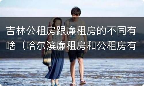 吉林公租房跟廉租房的不同有啥（哈尔滨廉租房和公租房有什么区别）