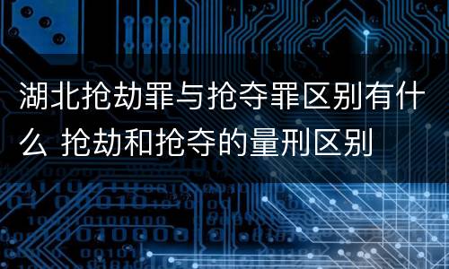 湖北抢劫罪与抢夺罪区别有什么 抢劫和抢夺的量刑区别