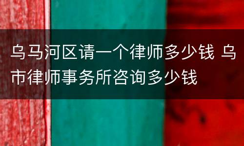 乌马河区请一个律师多少钱 乌市律师事务所咨询多少钱