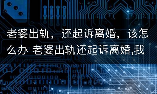 老婆出轨，还起诉离婚，该怎么办 老婆出轨还起诉离婚,我能不能反诉她