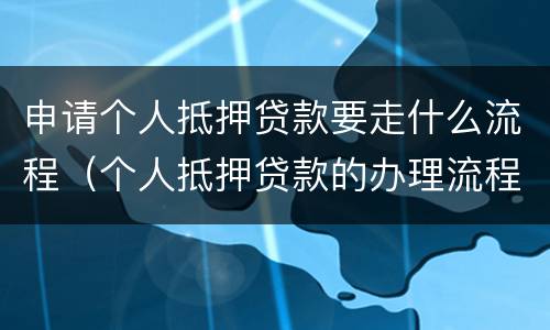 申请个人抵押贷款要走什么流程（个人抵押贷款的办理流程）