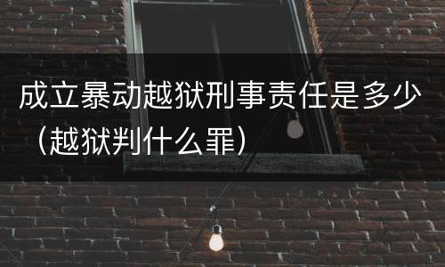 成立暴动越狱刑事责任是多少（越狱判什么罪）