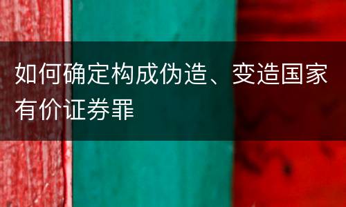 如何确定构成伪造、变造国家有价证券罪