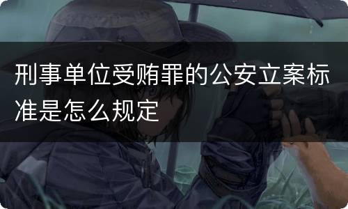 刑事单位受贿罪的公安立案标准是怎么规定