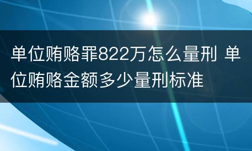 单位贿赂罪822万怎么量刑 单位贿赂金额多少量刑标准
