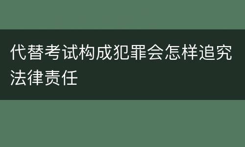 代替考试构成犯罪会怎样追究法律责任