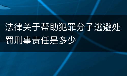 法律关于帮助犯罪分子逃避处罚刑事责任是多少