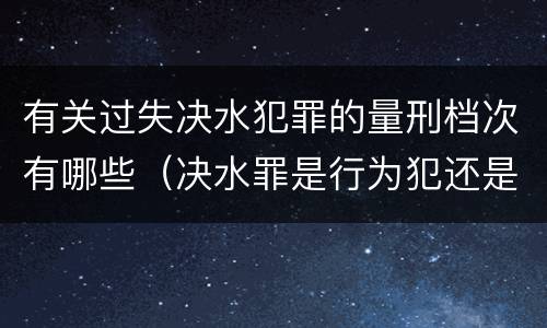有关过失决水犯罪的量刑档次有哪些（决水罪是行为犯还是危险犯）