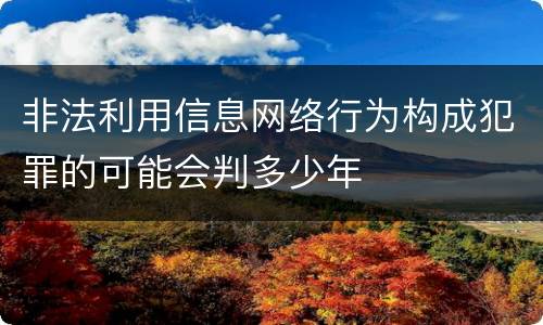 非法利用信息网络行为构成犯罪的可能会判多少年