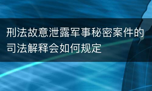 刑法故意泄露军事秘密案件的司法解释会如何规定