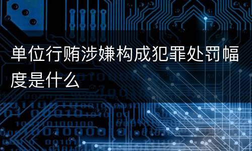 单位行贿涉嫌构成犯罪处罚幅度是什么