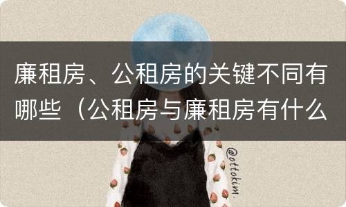 廉租房、公租房的关键不同有哪些(公租房与廉租房有什么不同)