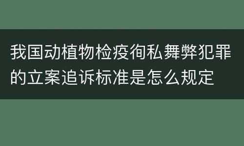 我国动植物检疫徇私舞弊犯罪的立案追诉标准是怎么规定