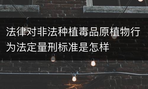 法律对非法种植毒品原植物行为法定量刑标准是怎样