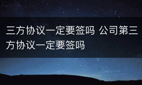 三方协议一定要签吗 公司第三方协议一定要签吗