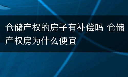 仓储产权的房子有补偿吗 仓储产权房为什么便宜