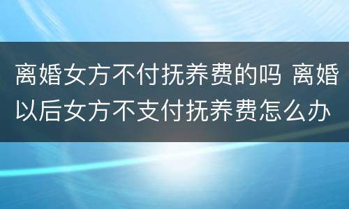 离婚女方不付抚养费的吗 离婚以后女方不支付抚养费怎么办