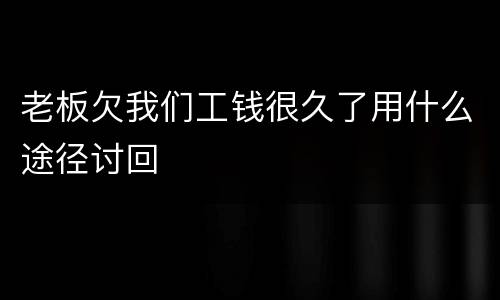老板欠我们工钱很久了用什么途径讨回