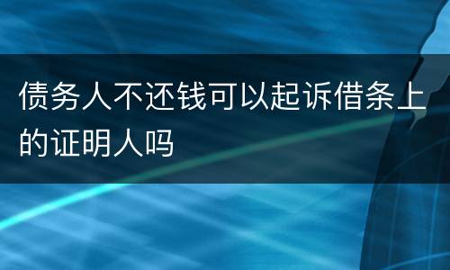 债务人不还钱可以起诉借条上的证明人吗
