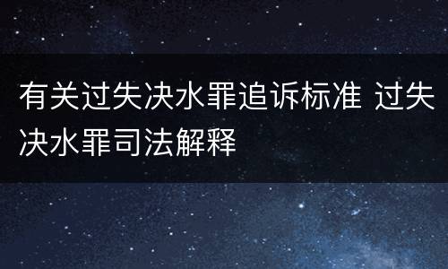 有关过失决水罪追诉标准 过失决水罪司法解释