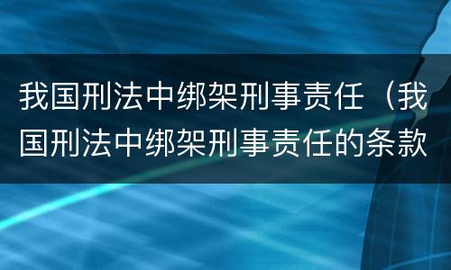 我国刑法中绑架刑事责任（我国刑法中绑架刑事责任的条款）