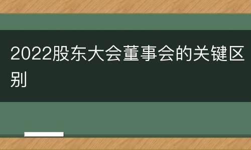 2022股东大会董事会的关键区别