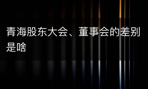 青海股东大会、董事会的差别是啥