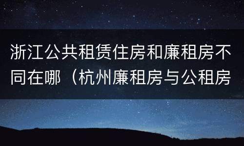 浙江公共租赁住房和廉租房不同在哪（杭州廉租房与公租房的区别）
