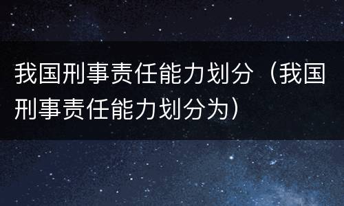 我国刑事责任能力划分（我国刑事责任能力划分为）