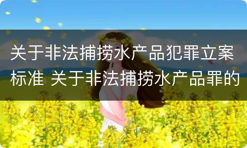 关于非法捕捞水产品犯罪立案标准 关于非法捕捞水产品罪的案件