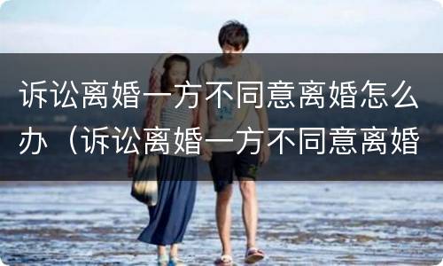 诉讼离婚一方不同意离婚怎么办（诉讼离婚一方不同意离婚怎么办手续）