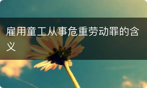 雇用童工从事危重劳动罪的含义
