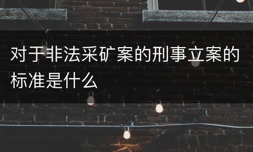对于非法采矿案的刑事立案的标准是什么