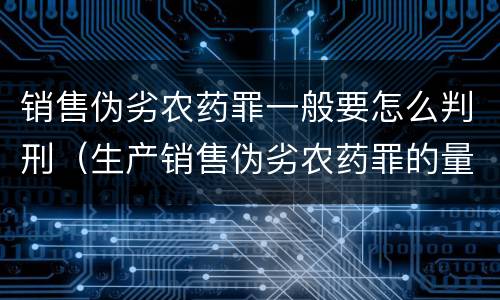 销售伪劣农药罪一般要怎么判刑（生产销售伪劣农药罪的量刑标准）