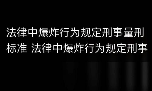 法律中爆炸行为规定刑事量刑标准 法律中爆炸行为规定刑事量刑标准是什么