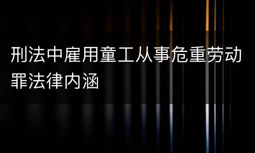 刑法中雇用童工从事危重劳动罪法律内涵