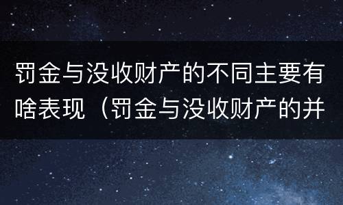 罚金与没收财产的不同主要有啥表现（罚金与没收财产的并罚）