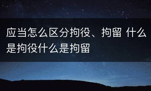 应当怎么区分拘役、拘留 什么是拘役什么是拘留