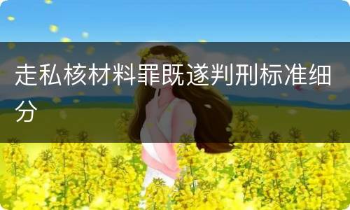 走私核材料罪既遂判刑标准细分