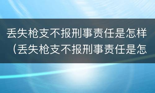 丢失枪支不报刑事责任是怎样（丢失枪支不报刑事责任是怎样处罚）