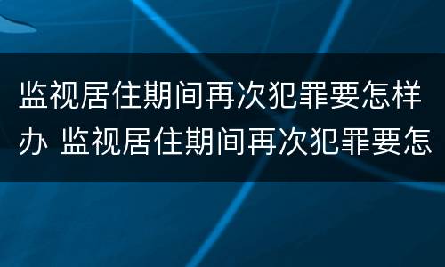 监视居住期间再次犯罪要怎样办 监视居住期间再次犯罪要怎样办理