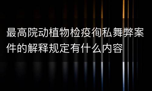最高院动植物检疫徇私舞弊案件的解释规定有什么内容