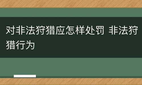 对非法狩猎应怎样处罚 非法狩猎行为