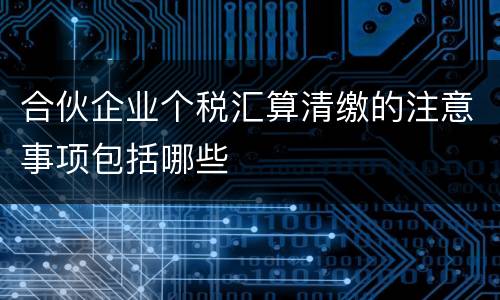 合伙企业个税汇算清缴的注意事项包括哪些