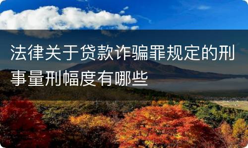 法律关于贷款诈骗罪规定的刑事量刑幅度有哪些