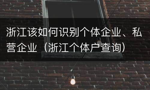 浙江该如何识别个体企业、私营企业（浙江个体户查询）