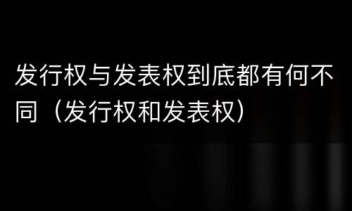 发行权与发表权到底都有何不同（发行权和发表权）